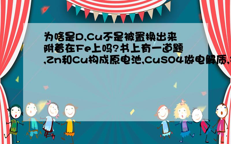 为啥是D,Cu不是被置换出来附着在Fe上吗?书上有一道题,Zn和Cu构成原电池,CuSO4做电解质,铜附着在Zn上