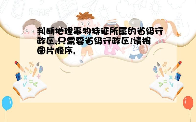 判断地理事物特征所属的省级行政区,只需要省级行政区!请按图片顺序,