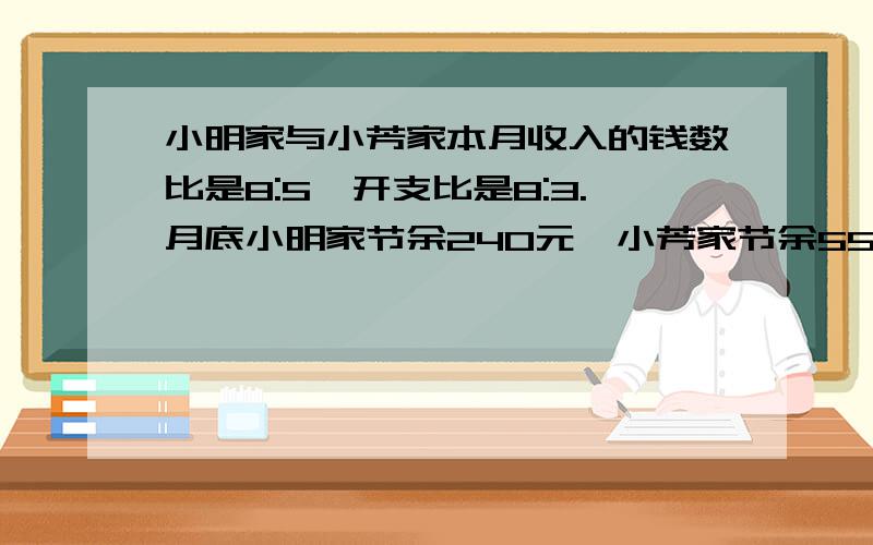 小明家与小芳家本月收入的钱数比是8:5,开支比是8:3.月底小明家节余240元,小芳家节余550元.