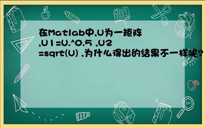 在Matlab中,U为一矩阵,U1=U.^0.5 ,U2=sqrt(U) ,为什么得出的结果不一样呢?