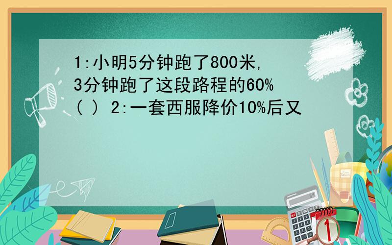 1:小明5分钟跑了800米,3分钟跑了这段路程的60% ( ) 2:一套西服降价10%后又