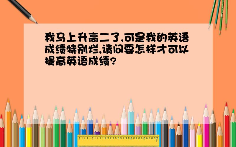 我马上升高二了,可是我的英语成绩特别烂,请问要怎样才可以提高英语成绩?