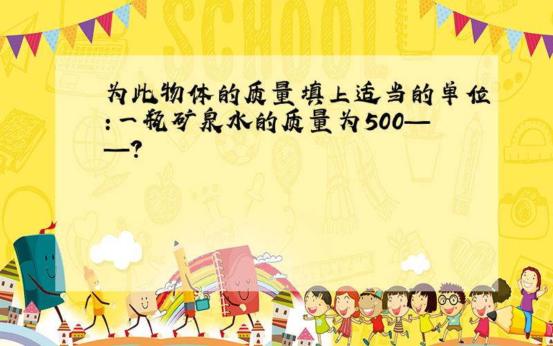 为此物体的质量填上适当的单位:一瓶矿泉水的质量为500——?