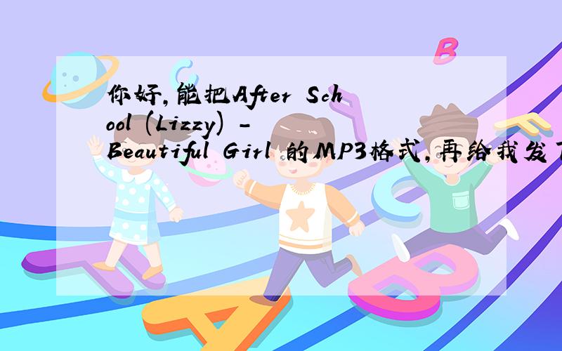 你好,能把After School (Lizzy) - Beautiful Girl 的MP3格式,再给我发下?2776