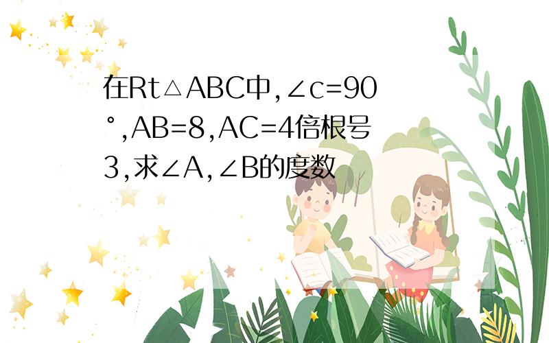 在Rt△ABC中,∠c=90°,AB=8,AC=4倍根号3,求∠A,∠B的度数