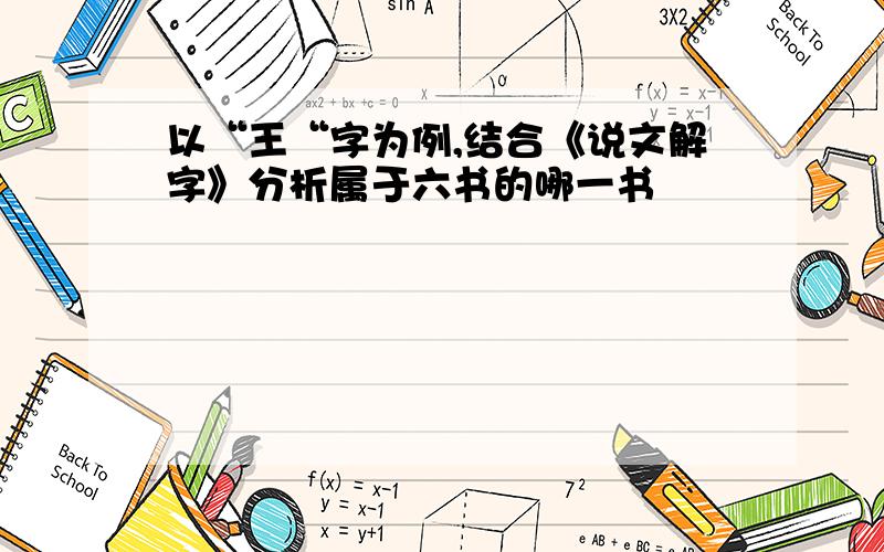 以“王“字为例,结合《说文解字》分析属于六书的哪一书