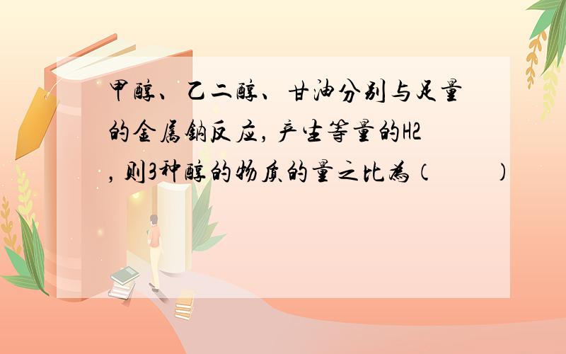 甲醇、乙二醇、甘油分别与足量的金属钠反应，产生等量的H2，则3种醇的物质的量之比为（　　）