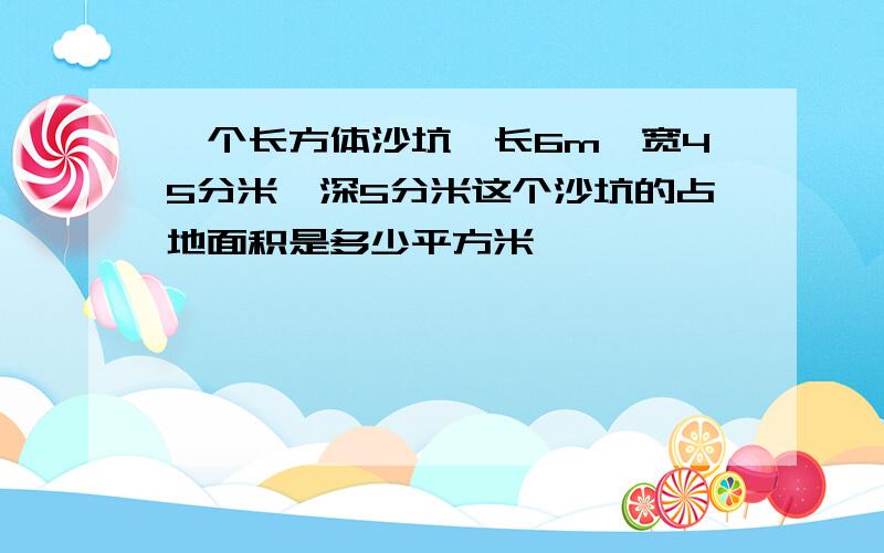 一个长方体沙坑,长6m,宽45分米,深5分米这个沙坑的占地面积是多少平方米