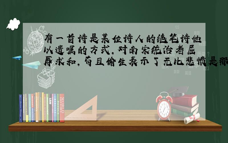 有一首诗是某位诗人的绝笔诗他以遗嘱的方式,对南宋统治者屈辱求和,苟且偷生表示了无比悲愤是那首诗