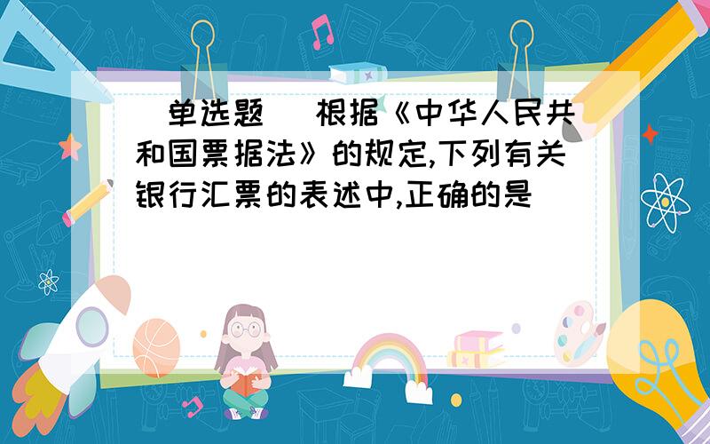 [单选题] 根据《中华人民共和国票据法》的规定,下列有关银行汇票的表述中,正确的是( )