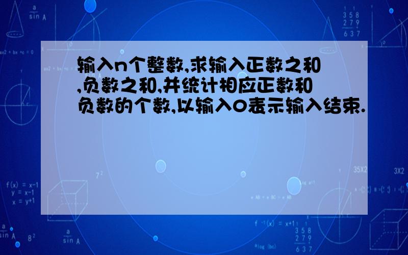 输入n个整数,求输入正数之和,负数之和,并统计相应正数和负数的个数,以输入0表示输入结束.