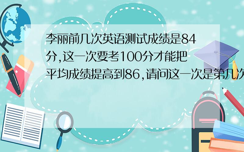 李丽前几次英语测试成绩是84分,这一次要考100分才能把平均成绩提高到86,请问这一次是第几次测验?