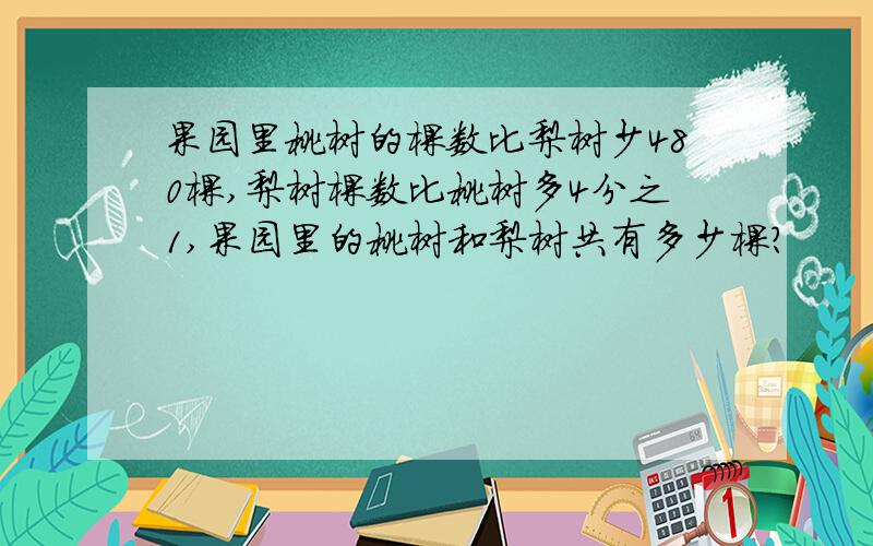 果园里桃树的棵数比梨树少480棵,梨树棵数比桃树多4分之1,果园里的桃树和梨树共有多少棵?