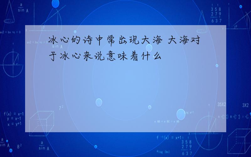 冰心的诗中常出现大海 大海对于冰心来说意味着什么