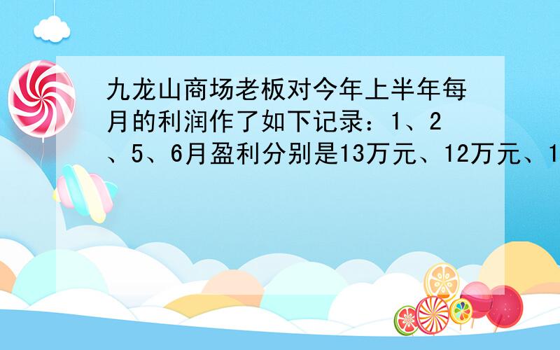 九龙山商场老板对今年上半年每月的利润作了如下记录：1、2、5、6月盈利分别是13万元、12万元、12.5万元、10万元，