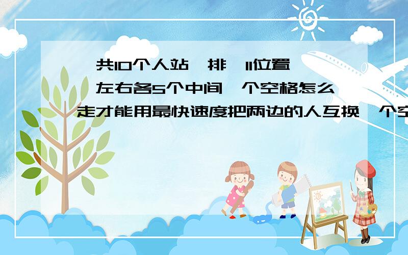 一共10个人站一排,11位置,左右各5个中间一个空格怎么走才能用最快速度把两边的人互换一个空格只能站一人