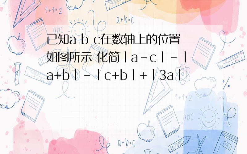 已知a b c在数轴上的位置如图所示 化简丨a-c丨-丨a+b丨-丨c+b丨+丨3a丨