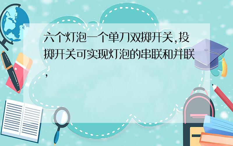 六个灯泡一个单刀双掷开关,投掷开关可实现灯泡的串联和并联,