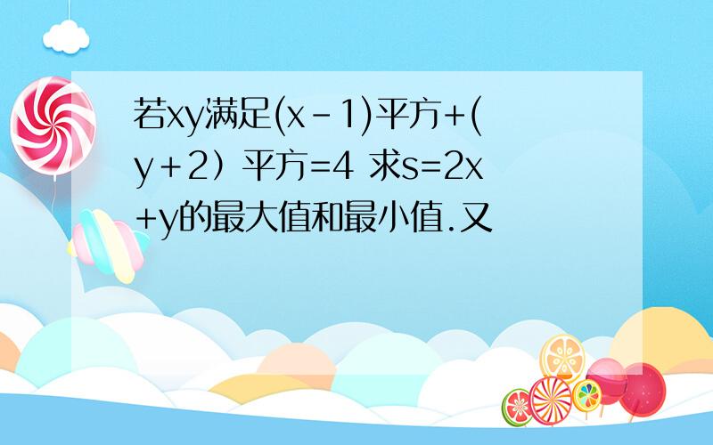 若xy满足(x-1)平方+(y＋2）平方=4 求s=2x+y的最大值和最小值.又