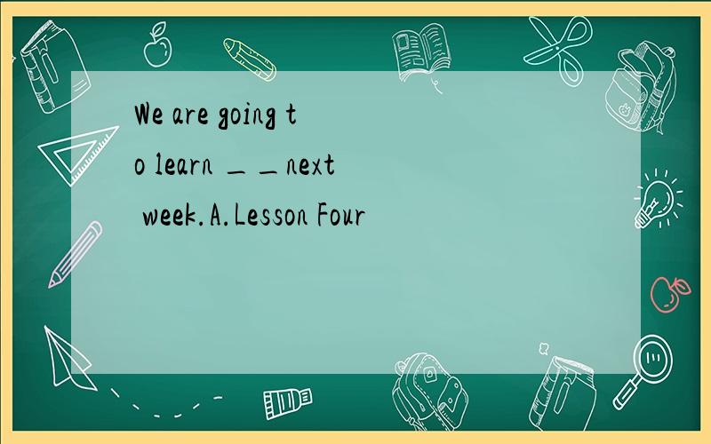 We are going to learn __next week.A.Lesson Four