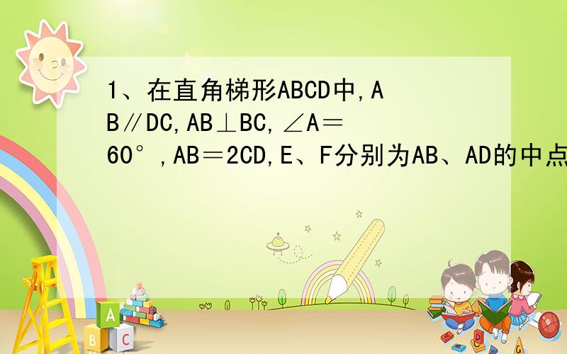 1、在直角梯形ABCD中,AB∥DC,AB⊥BC,∠A＝60°,AB＝2CD,E、F分别为AB、AD的中点,连结EF、E