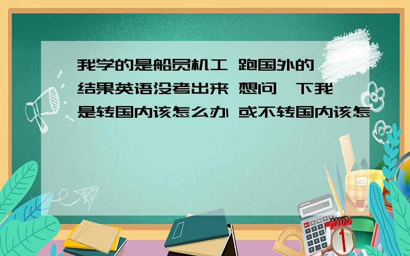 我学的是船员机工 跑国外的,结果英语没考出来 想问一下我是转国内该怎么办 或不转国内该怎