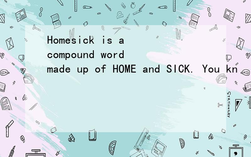 Homesick is a compound word made up of HOME and SICK. You kn