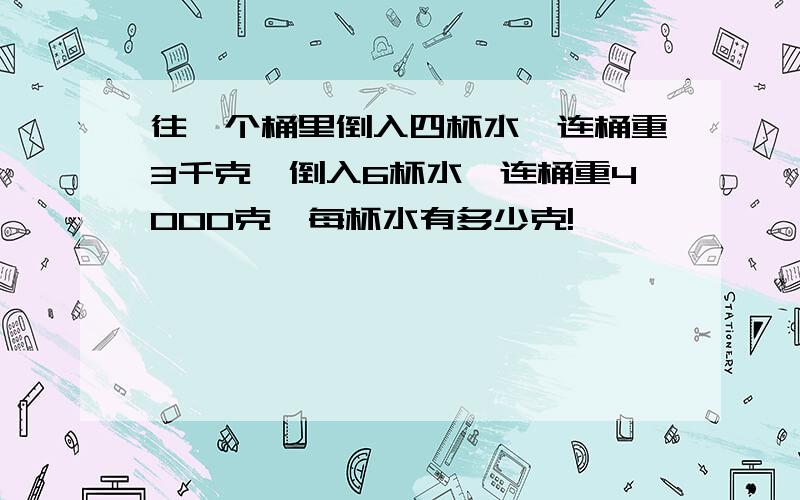 往一个桶里倒入四杯水,连桶重3千克,倒入6杯水,连桶重4000克,每杯水有多少克!