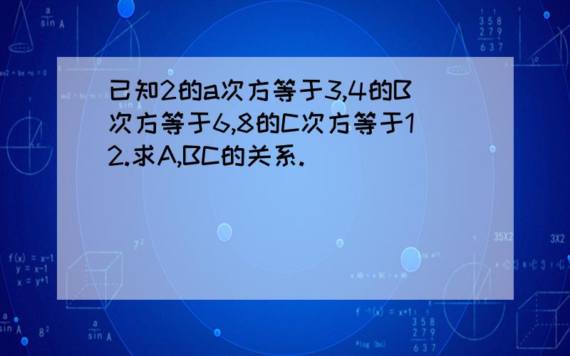 已知2的a次方等于3,4的B次方等于6,8的C次方等于12.求A,BC的关系.