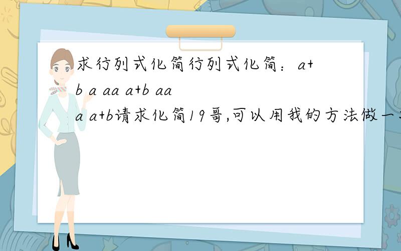 求行列式化简行列式化简：a+b a aa a+b aa a a+b请求化简19哥,可以用我的方法做一次吗?