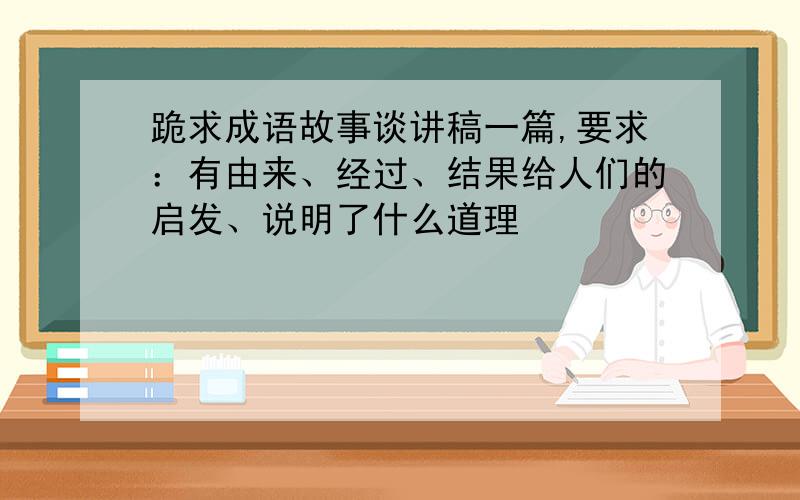 跪求成语故事谈讲稿一篇,要求：有由来、经过、结果给人们的启发、说明了什么道理