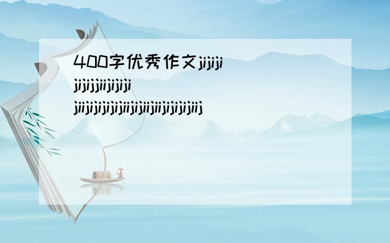 400字优秀作文jijijijijijjiijijijijiijijijijijiijijiijiijijijijiij