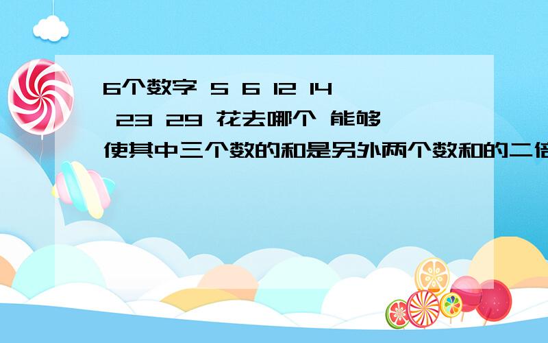 6个数字 5 6 12 14 23 29 花去哪个 能够使其中三个数的和是另外两个数和的二倍