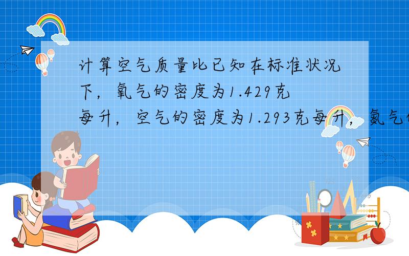 计算空气质量比已知在标准状况下，氧气的密度为1.429克每升，空气的密度为1.293克每升，氮气的密度为1.2508克每