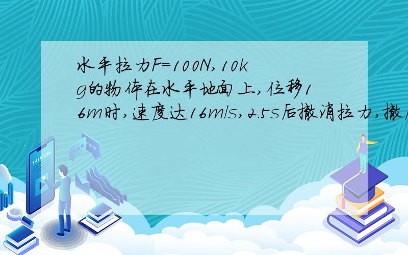 水平拉力F=100N,10kg的物体在水平地面上,位移16m时,速度达16m/s,2.5s后撤消拉力,撤后,经11s的位