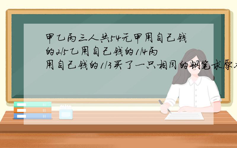 甲乙丙三人共54元甲用自己钱的2/5乙用自己钱的1/4丙用自己钱的1/3买了一只相同的钢笔求原各几元