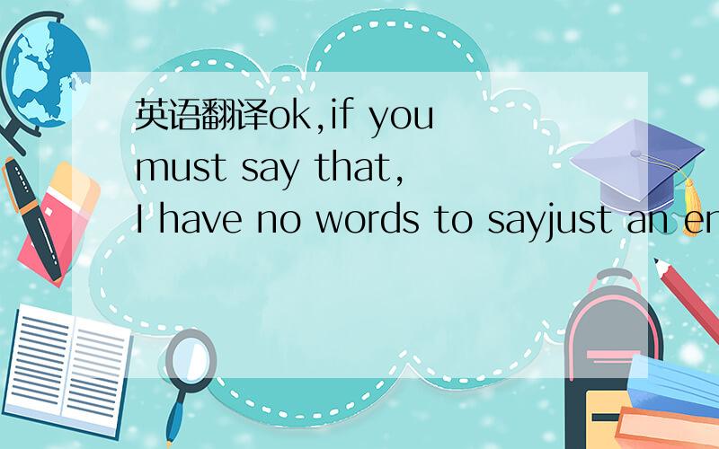 英语翻译ok,if you must say that,I have no words to sayjust an en