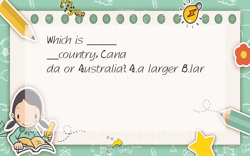 Which is _______country,Canada or Australia?A.a larger B.lar