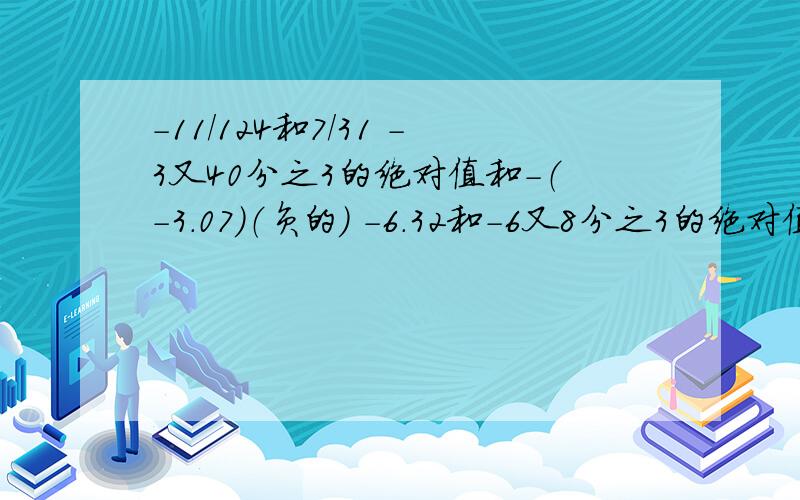 -11/124和7/31 -3又40分之3的绝对值和-（-3.07）（负的） -6.32和-6又8分之3的绝对值（负的）