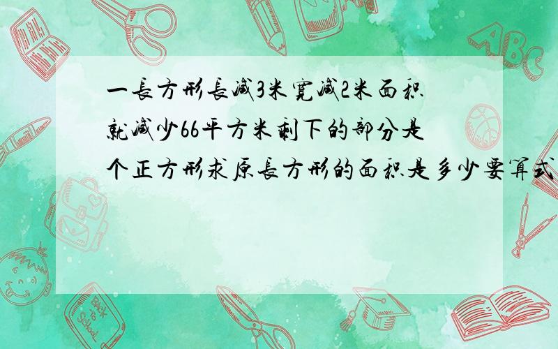 一长方形长减3米宽减2米面积就减少66平方米剩下的部分是个正方形求原长方形的面积是多少要算式不要方程