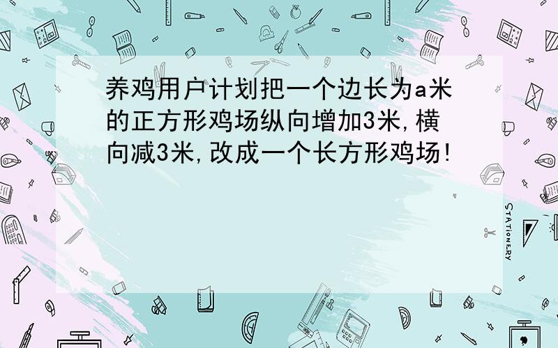 养鸡用户计划把一个边长为a米的正方形鸡场纵向增加3米,横向减3米,改成一个长方形鸡场!