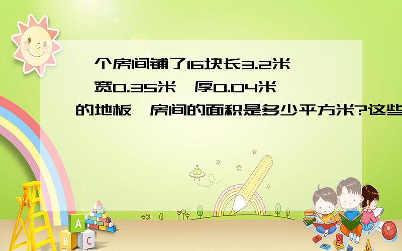 一个房间铺了16块长3.2米,宽0.35米,厚0.04米的地板,房间的面积是多少平方米?这些地板的体积是多少立方米?