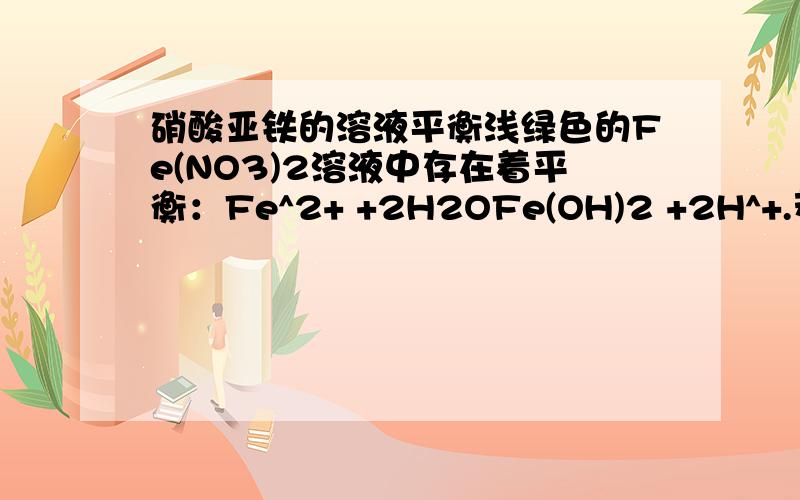 硝酸亚铁的溶液平衡浅绿色的Fe(NO3)2溶液中存在着平衡：Fe^2+ +2H2OFe(OH)2 +2H^+.若向此溶液