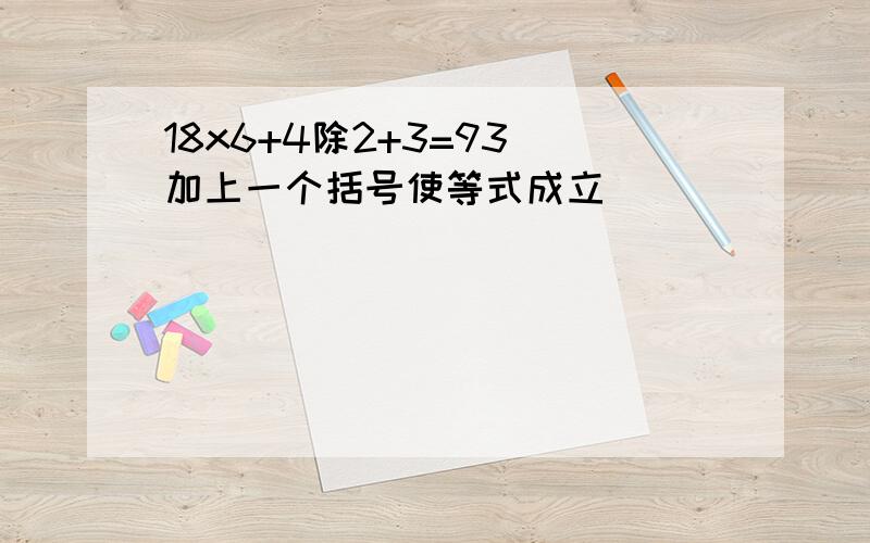 18x6+4除2+3=93（加上一个括号使等式成立）