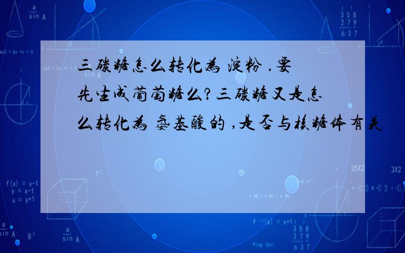 三碳糖怎么转化为 淀粉 .要先生成葡萄糖么?三碳糖又是怎么转化为 氨基酸的 ,是否与核糖体有关