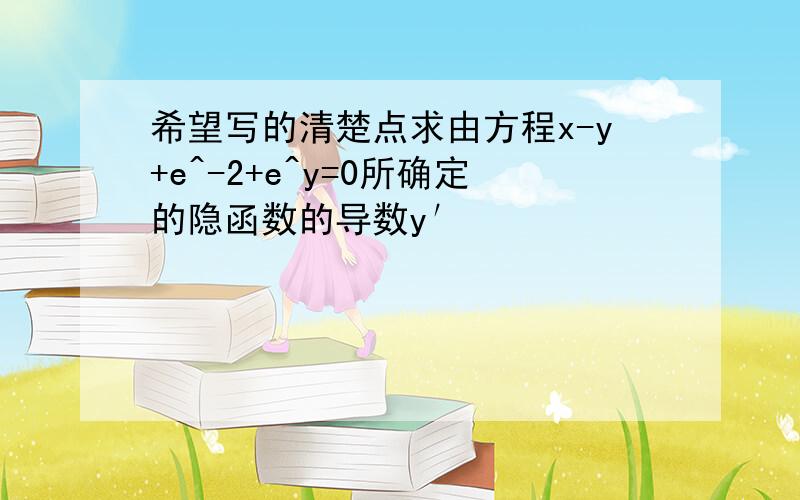 希望写的清楚点求由方程x-y+e^-2+e^y=0所确定的隐函数的导数y′