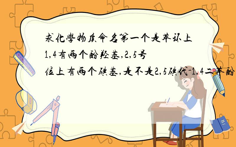 求化学物质命名第一个是苯环上1,4有两个酚羟基,2,5号位上有两个碘基,是不是2,5碘代-1,4二苯酚,有的话请给个供应