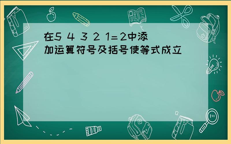 在5 4 3 2 1＝2中添加运算符号及括号使等式成立