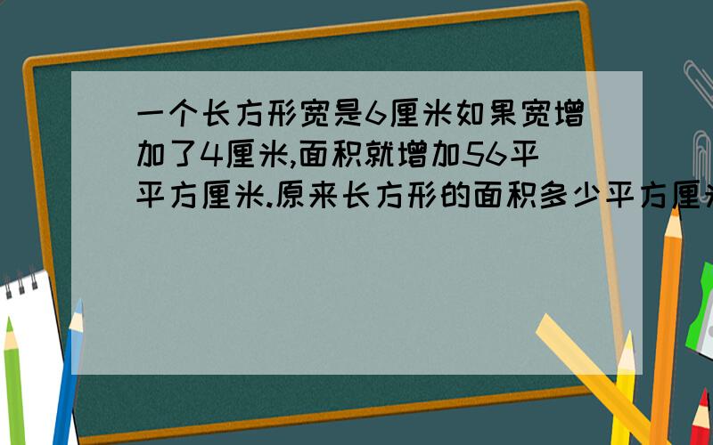 一个长方形宽是6厘米如果宽增加了4厘米,面积就增加56平平方厘米.原来长方形的面积多少平方厘米?