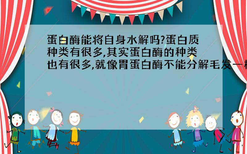 蛋白酶能将自身水解吗?蛋白质种类有很多,其实蛋白酶的种类也有很多,就像胃蛋白酶不能分解毛发一样是吗